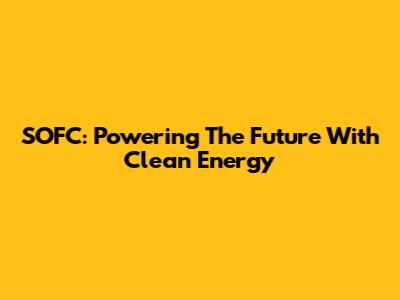 SOFC: Powering The Future With Clean Energy