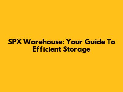 SPX Warehouse: Your Guide To Efficient Storage