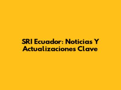 SRI Ecuador: Noticias Y Actualizaciones Clave