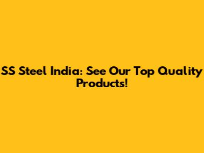 SS Steel India: See Our Top Quality Products!