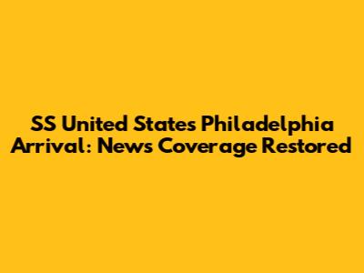 SS United States Philadelphia Arrival: News Coverage Restored