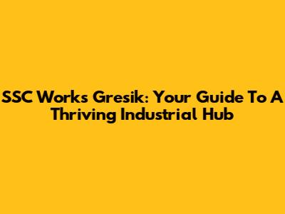 SSC Works Gresik: Your Guide To A Thriving Industrial Hub