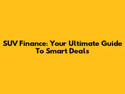 SUV Finance: Your Ultimate Guide To Smart Deals
