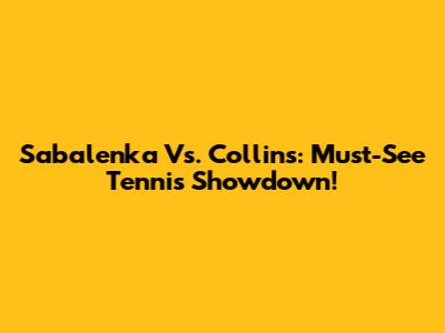 Sabalenka Vs. Collins: Must-See Tennis Showdown!