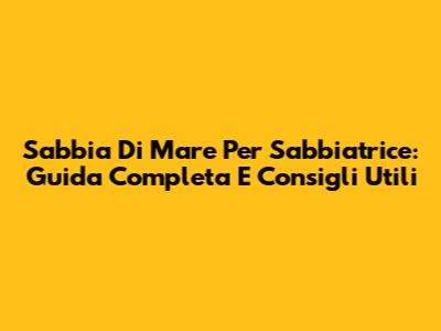 Sabbia Di Mare Per Sabbiatrice: Guida Completa E Consigli Utili