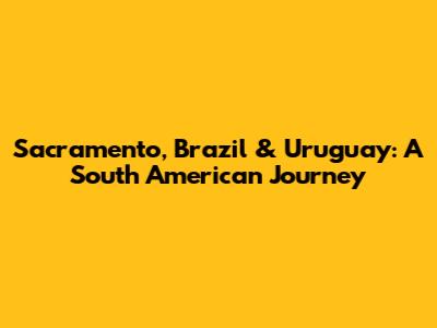 Sacramento, Brazil & Uruguay: A South American Journey