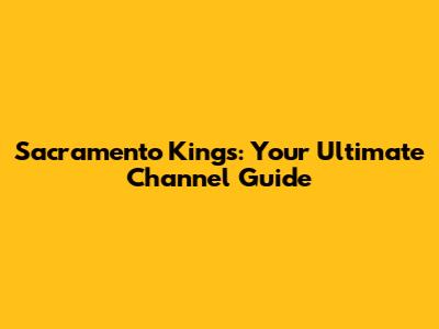 Sacramento Kings: Your Ultimate Channel Guide