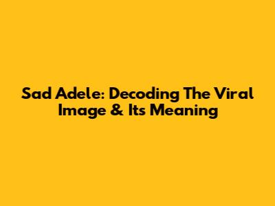 Sad Adele: Decoding The Viral Image & Its Meaning