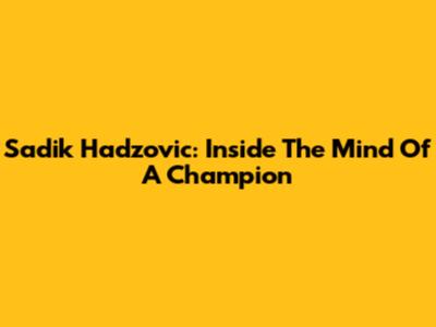 Sadik Hadzovic: Inside The Mind Of A Champion