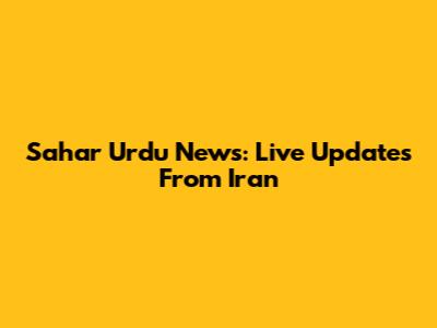 Sahar Urdu News: Live Updates From Iran