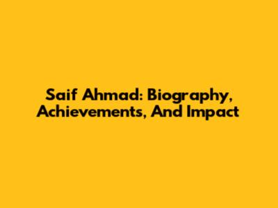 Saif Ahmad: Biography, Achievements, And Impact