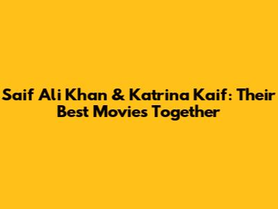 Saif Ali Khan & Katrina Kaif: Their Best Movies Together