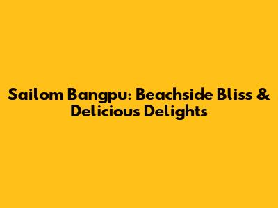 Sailom Bangpu: Beachside Bliss & Delicious Delights
