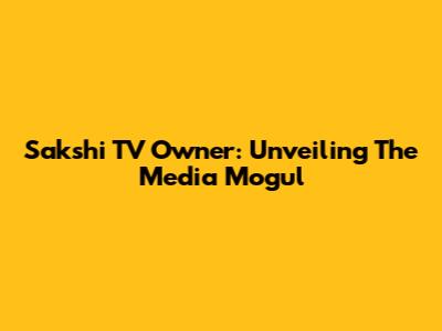 Sakshi TV Owner: Unveiling The Media Mogul