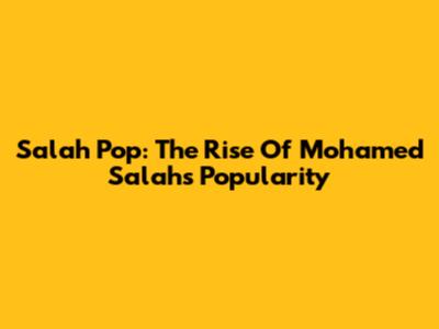 Salah Pop: The Rise Of Mohamed Salah's Popularity