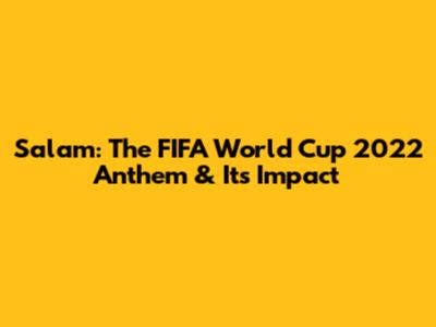 Salam: The FIFA World Cup 2022 Anthem & Its Impact