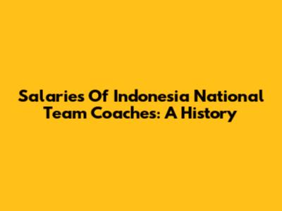 Salaries Of Indonesia National Team Coaches: A History