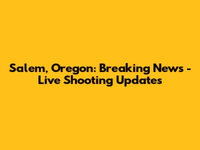 Salem, Oregon: Breaking News - Live Shooting Updates