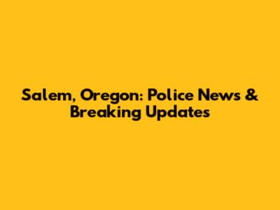 Salem, Oregon: Police News & Breaking Updates