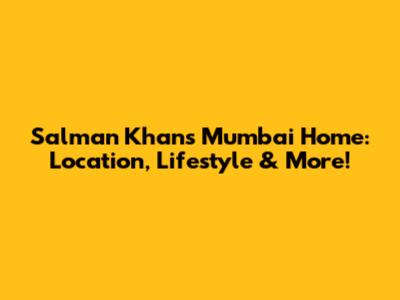 Salman Khan's Mumbai Home: Location, Lifestyle & More!