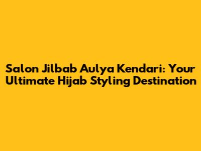 Salon Jilbab Aulya Kendari: Your Ultimate Hijab Styling Destination