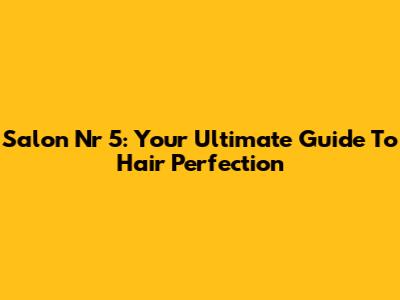 Salon Nr 5: Your Ultimate Guide To Hair Perfection