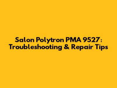 Salon Polytron PMA 9527: Troubleshooting & Repair Tips
