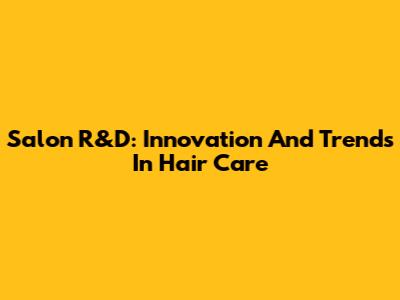 Salon R&D: Innovation And Trends In Hair Care