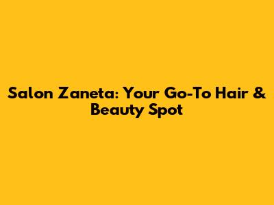 Salon Zaneta: Your Go-To Hair & Beauty Spot