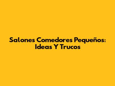 Salones Comedores Pequeños: Ideas Y Trucos