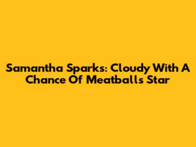 Samantha Sparks: Cloudy With A Chance Of Meatballs' Star
