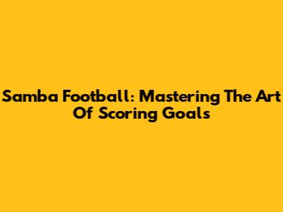 Samba Football: Mastering The Art Of Scoring Goals