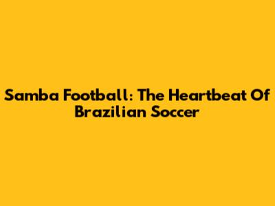 Samba Football: The Heartbeat Of Brazilian Soccer