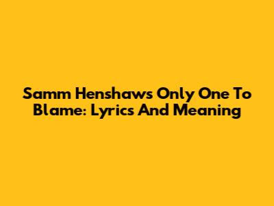 Samm Henshaw's 'Only One To Blame': Lyrics And Meaning