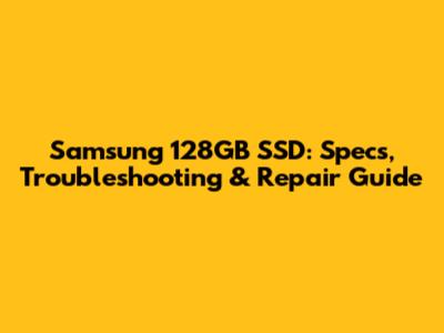 Samsung 128GB SSD: Specs, Troubleshooting & Repair Guide