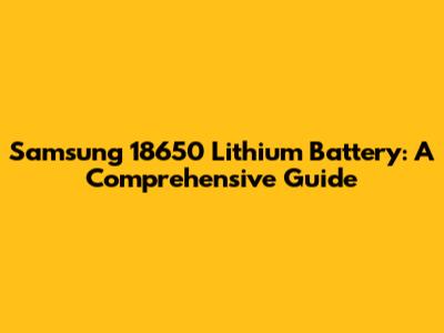 Samsung 18650 Lithium Battery: A Comprehensive Guide
