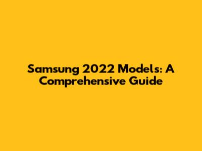 Samsung 2022 Models: A Comprehensive Guide