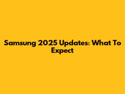 Samsung 2025 Updates: What To Expect