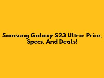Samsung Galaxy S23 Ultra: Price, Specs, And Deals!