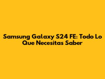 Samsung Galaxy S24 FE: Todo Lo Que Necesitas Saber