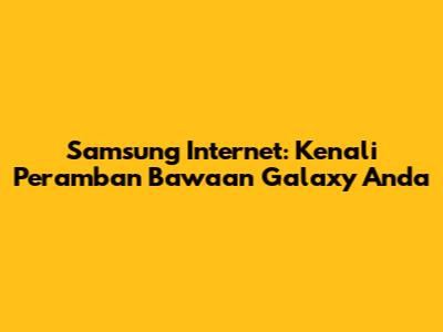 Samsung Internet: Kenali Peramban Bawaan Galaxy Anda