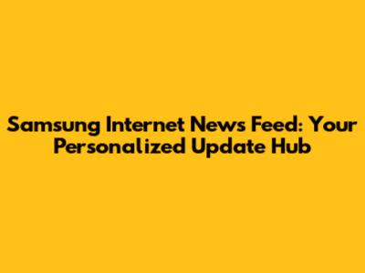 Samsung Internet News Feed: Your Personalized Update Hub