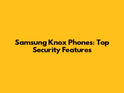 Samsung Knox Phones: Top Security Features