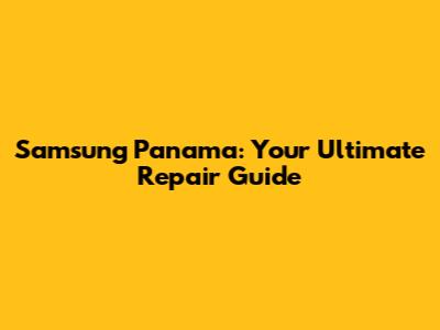 Samsung Panama: Your Ultimate Repair Guide