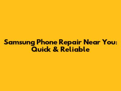 Samsung Phone Repair Near You: Quick & Reliable