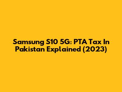 Samsung S10 5G: PTA Tax In Pakistan Explained (2023)