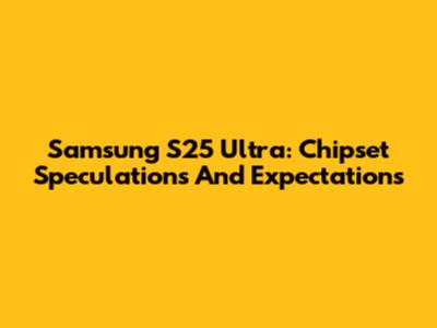Samsung S25 Ultra: Chipset Speculations And Expectations