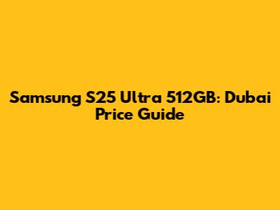 Samsung S25 Ultra 512GB: Dubai Price Guide