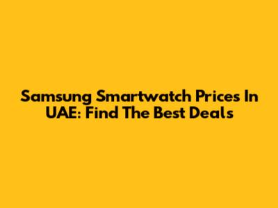 Samsung Smartwatch Prices In UAE: Find The Best Deals