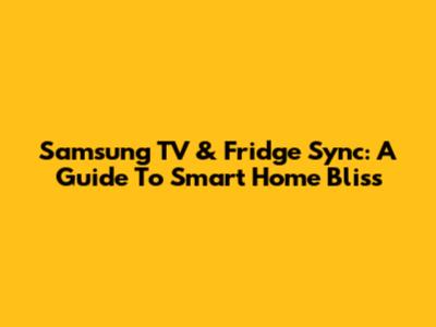 Samsung TV & Fridge Sync: A Guide To Smart Home Bliss